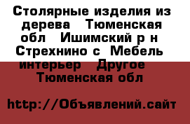 Столярные изделия из дерева - Тюменская обл., Ишимский р-н, Стрехнино с. Мебель, интерьер » Другое   . Тюменская обл.